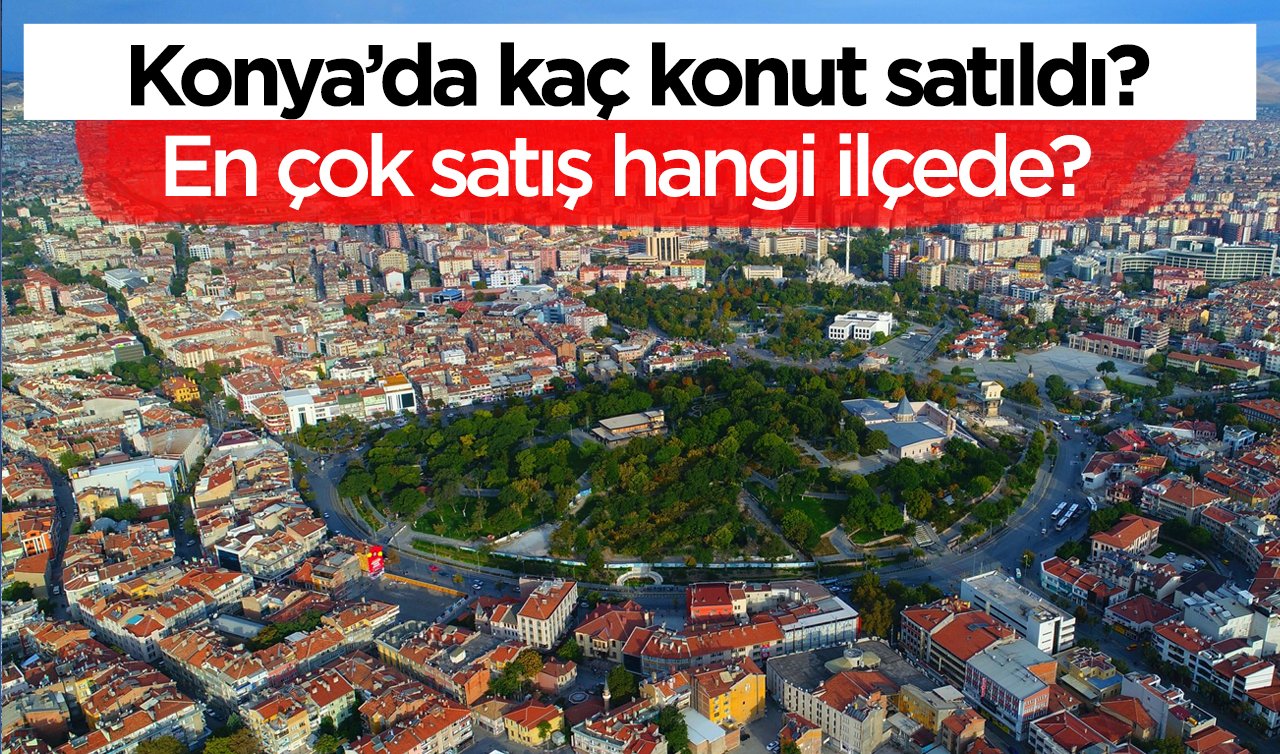 Selçuklu, Karatay, Meram, Ereğli, Akşehir, Beyşehir, Seydişehir, Kulu! Konya’da ilçe ilçe konut satış rakamları