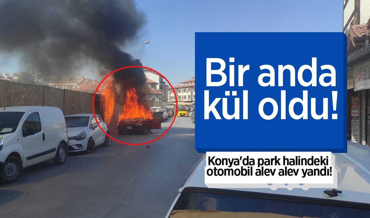 Bir anda kül oldu! Konya’da park halindeki otomobil alev alev yandı!