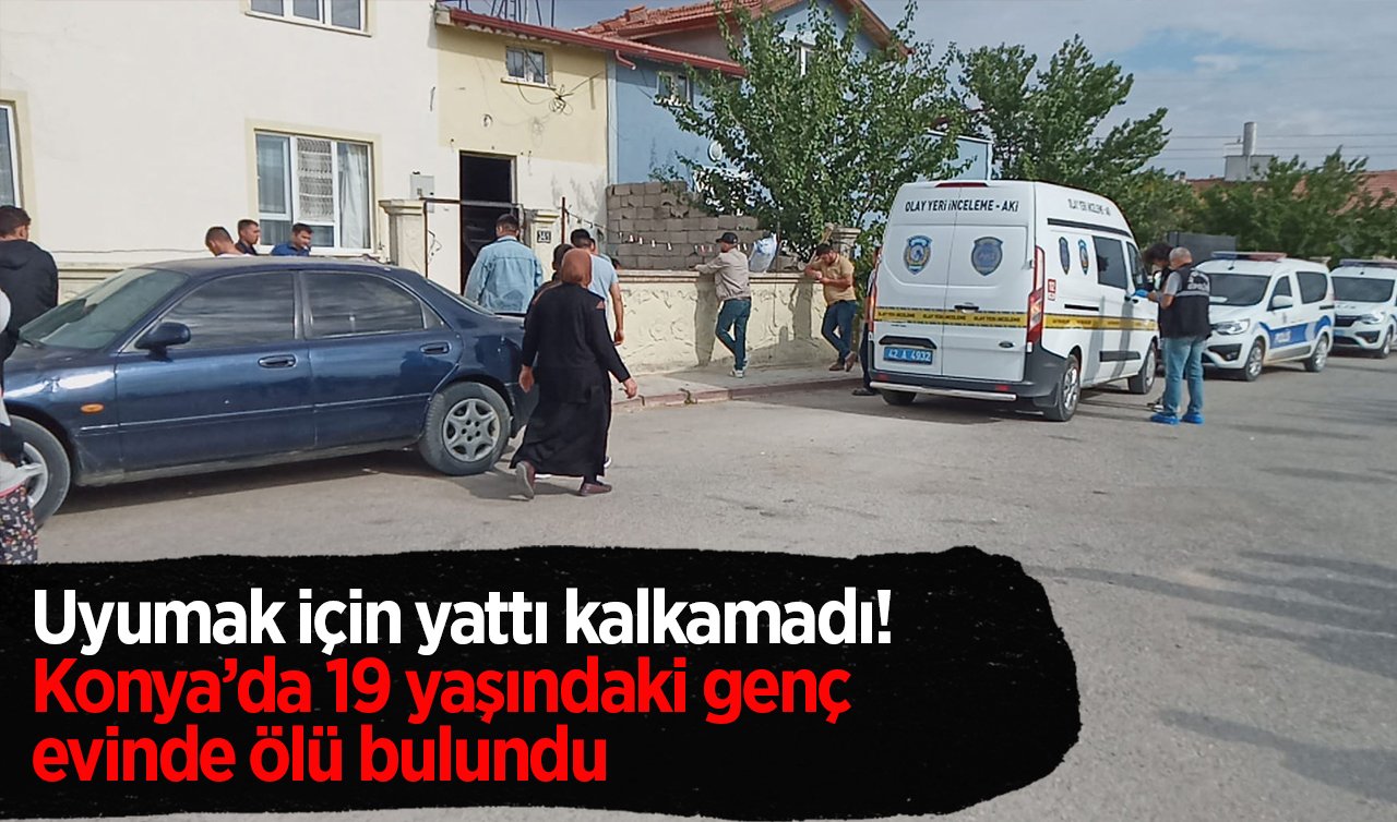 Uyumak için yattı kalkamadı! Konya’da 19 yaşındaki genç evinde ölü bulundu
