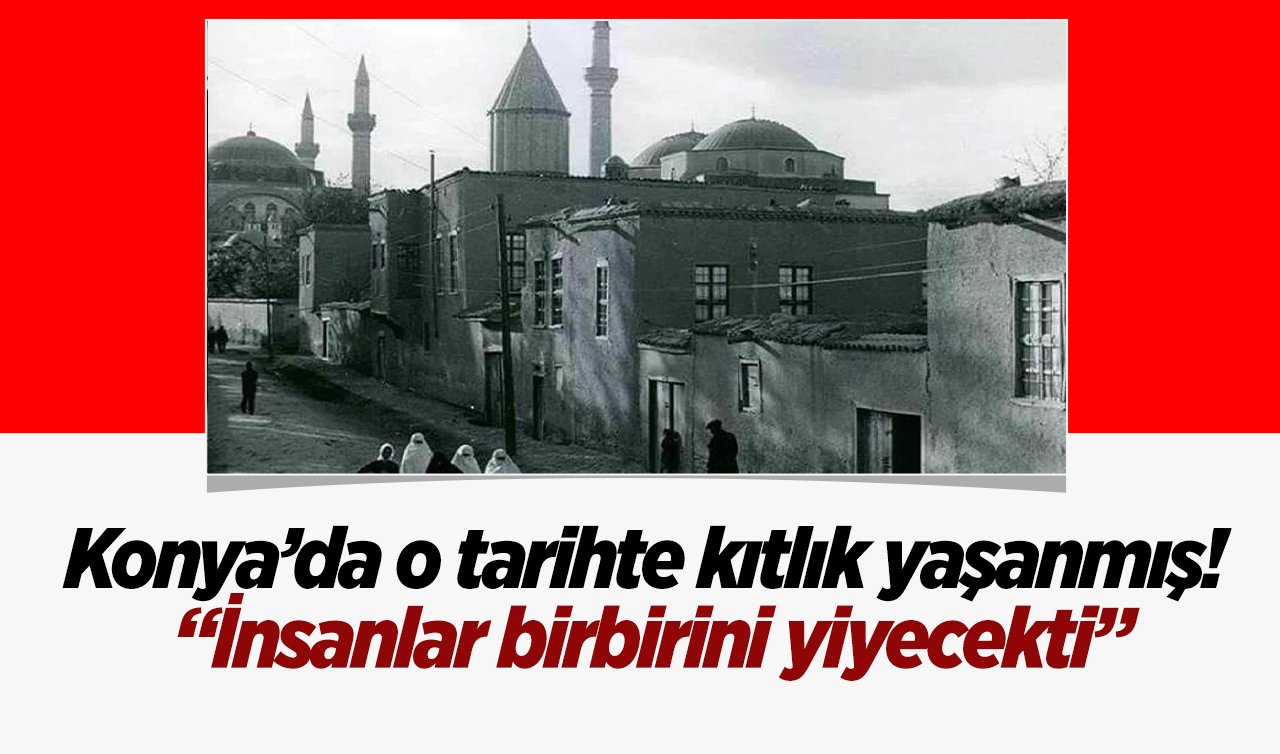  Konya’da o tarihte kıtlık yaşanmış! “İnsanlar birbirini yiyecekti”