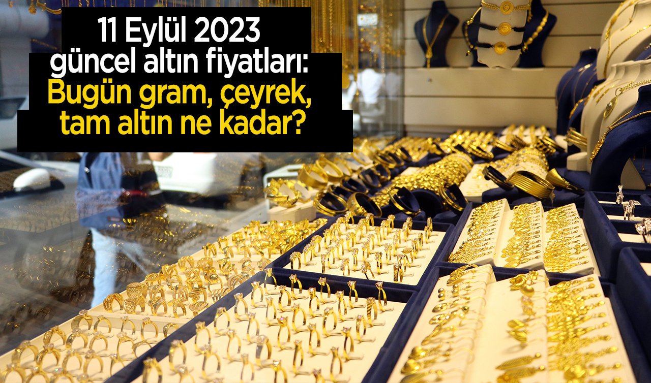 11 Eylül 2023 güncel altın fiyatları: Bugün gram, çeyrek, tam altın ne kadar?