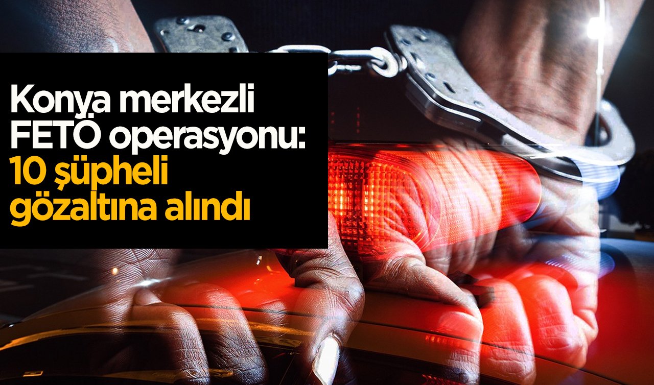 Konya merkezli FETÖ operasyonu: 10 şüpheli gözaltına alındı
