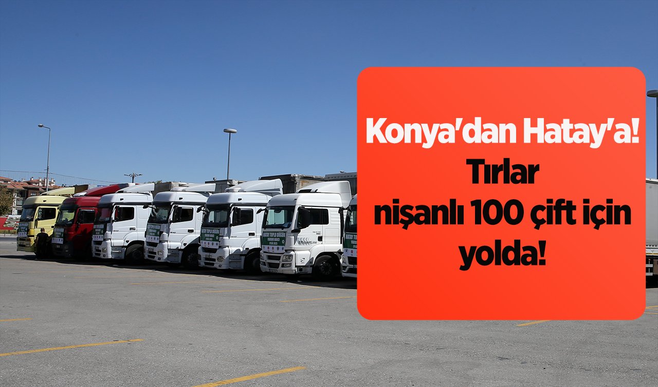 Konya’dan Hatay’a! Tırlar nişanlı 100 çift için yolda! 
