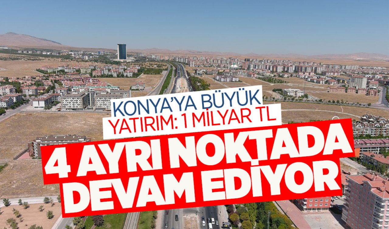  Konya’nın 4 ayrı noktasına 1 milyar TL’lik yatırım!