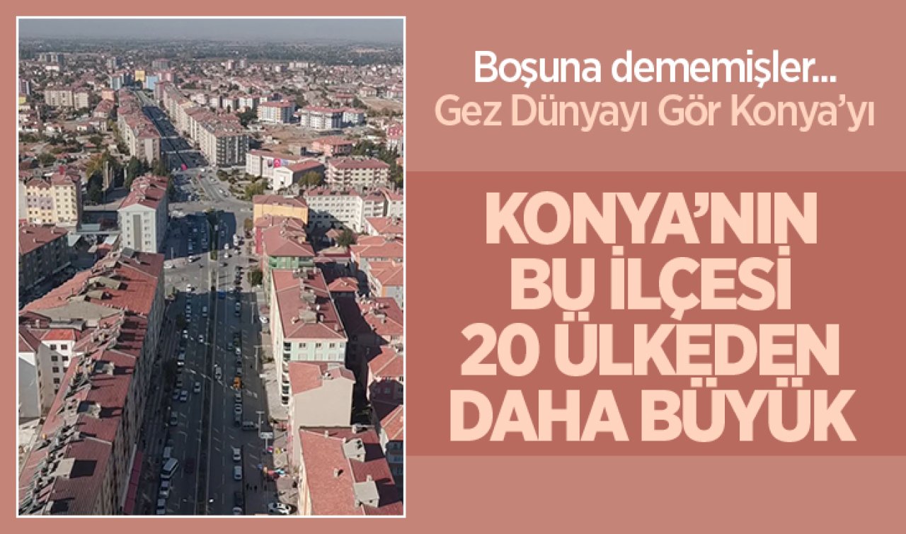  Konya’nın bu ilçesi 20 ülkeden daha büyük