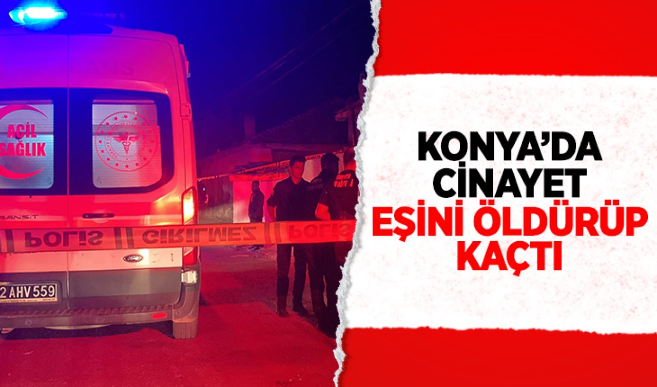 Konya’da cinayet! Eşini öldürüp kaçtı