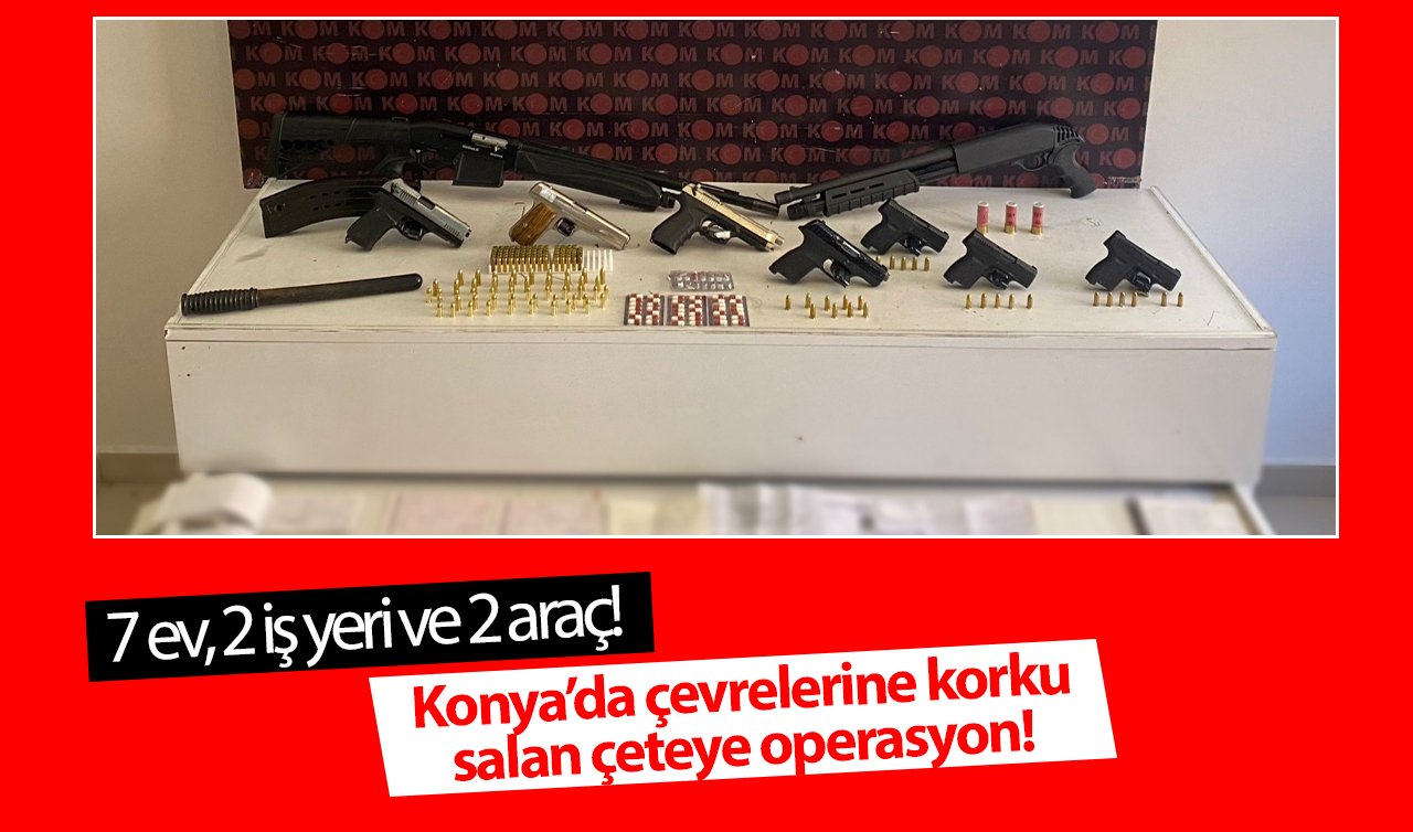  7 ev, 2 iş yeri ve 2 araç! Konya’da çevrelerine korku salan çeteye operasyon! 