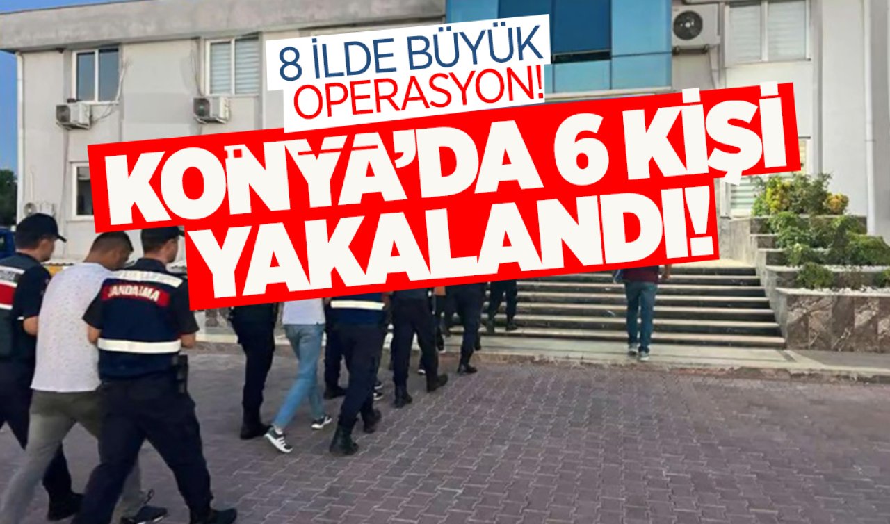 8 ilde büyük operasyon! Konya’da 6 kişi yakalandı