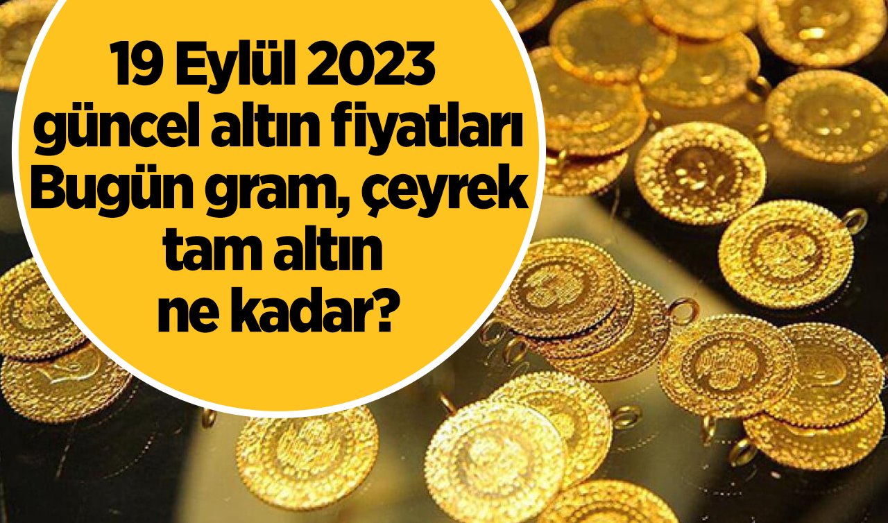 19 Eylül 2023 güncel altın fiyatları: Bugün gram, çeyrek, tam altın ne kadar?