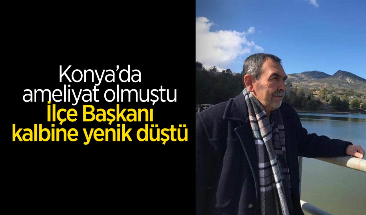 Konya’da ameliyat olmuştu: İlçe Başkanı 1 gün sonra kalbine yenik düştü!