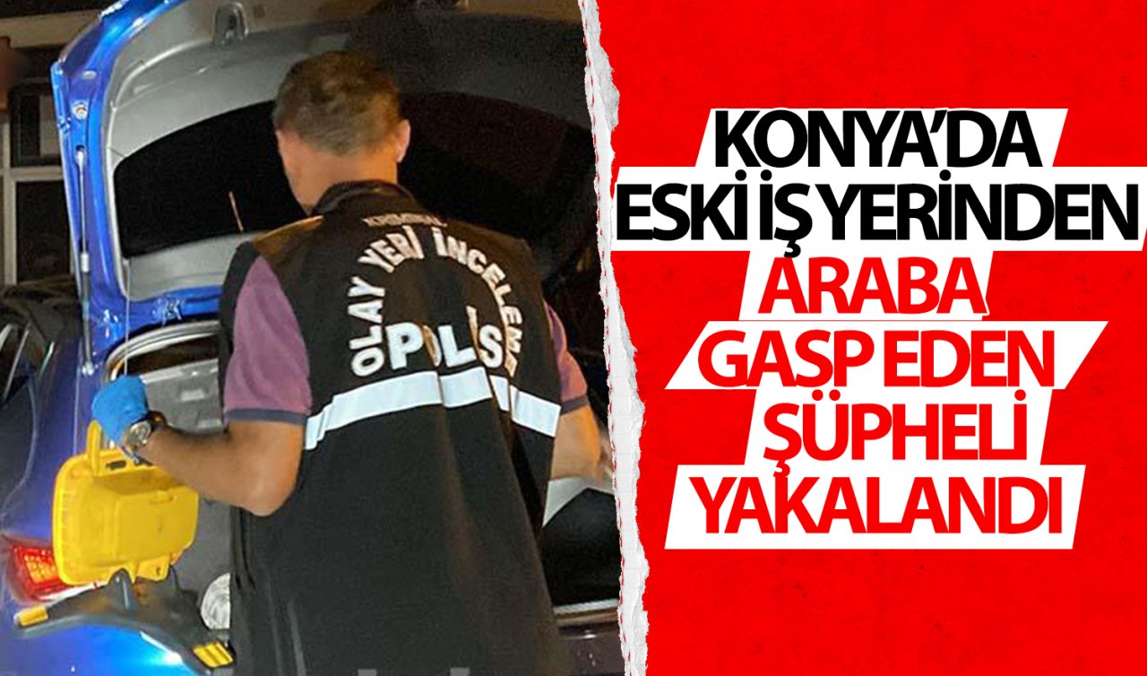 Konya’da eski iş yerinden araba gasp eden şüpheli yakalandı!