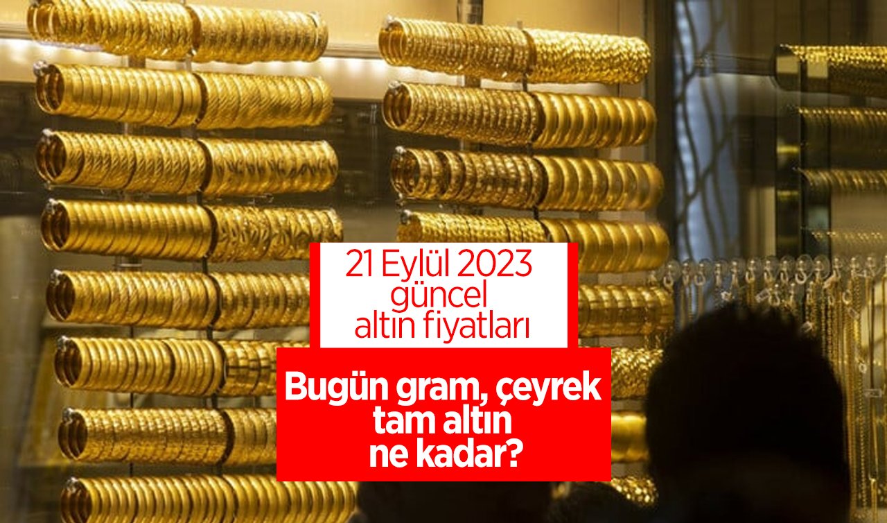 21 Eylül 2023 güncel altın fiyatları: Bugün gram, çeyrek, tam altın ne kadar?
