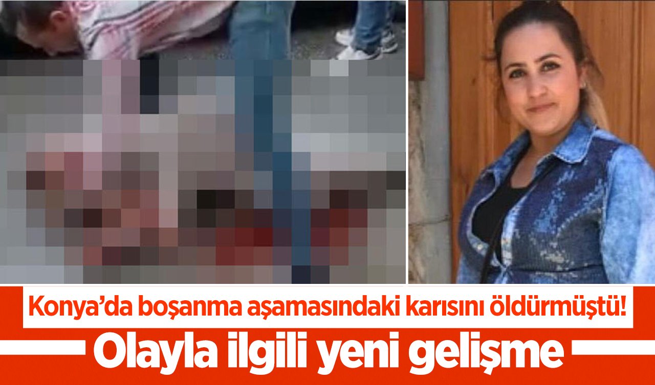 Konya’da boşanma aşamasındaki karısını öldürmüştü! Yeni gelişme 