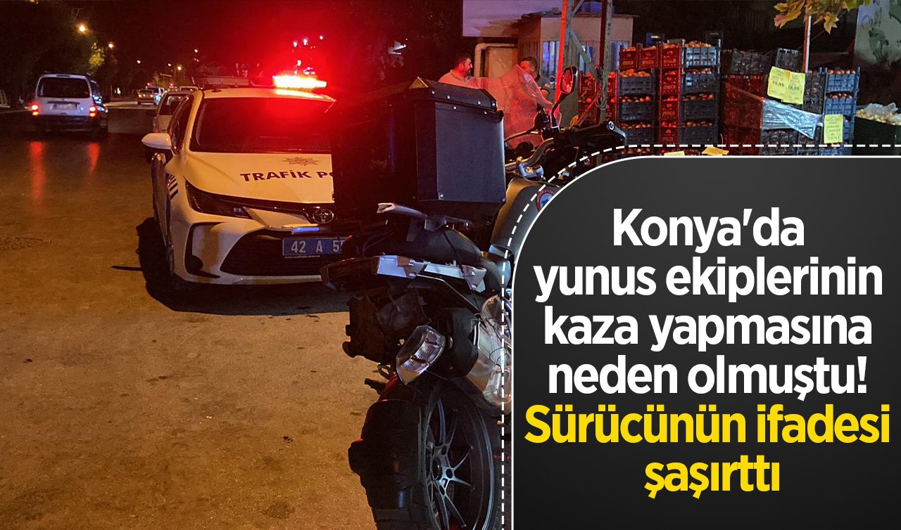Konya’da yunus ekiplerinin kaza yapmasına neden olmuştu! Sürücünün ifadesi şaşırttı