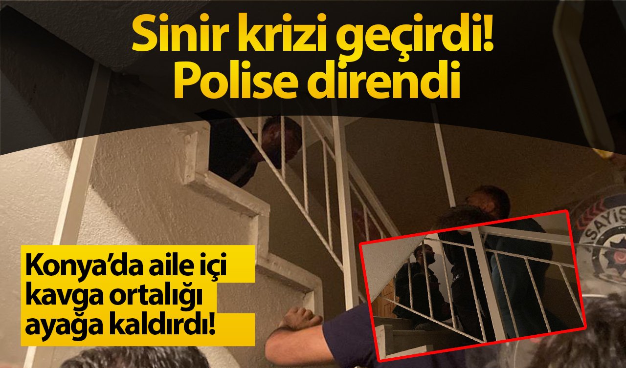 Konya’da aile içi kavga ortalığı ayağa kaldırdı! Sinir krizi geçirdi! Polise direndi.. 