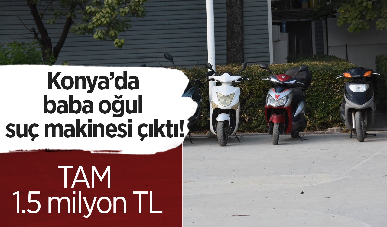 Konya’da baba oğul suç makinesi çıktı! 53 adet, TAM 1.5 milyon TL