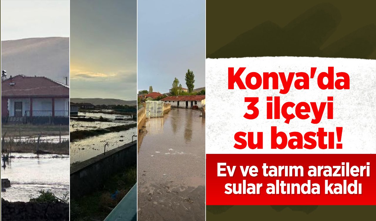 Konya’da 3 ilçeyi su bastı! Tarım arazileri sular altında..
