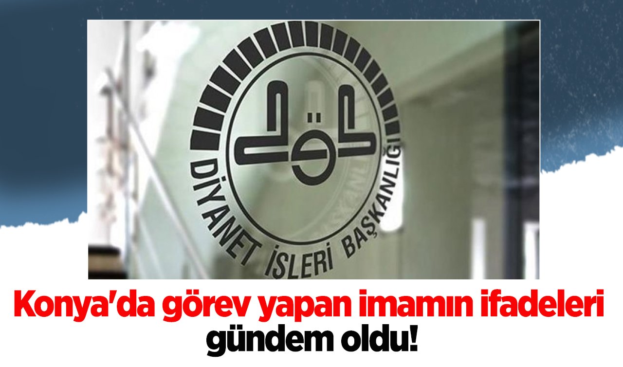 Konya’da görev yapan imamın ifadeleri gündem oldu! Diyanet inceleme başlattı