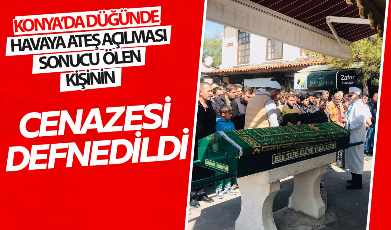 Konya’da düğünde havaya ateş açılması sonucu ölen kişinin cenazesi defnedildi