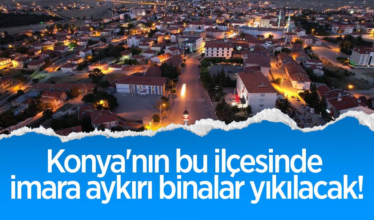Karar verildi! Konya’nın o ilçesinde imara aykırı bütün binalar yıkılacak