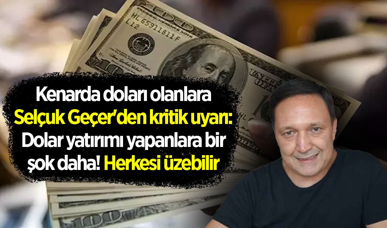 Kenarda doları olanlara Selçuk Geçer’den kritik uyarı: Dolar yatırımı yapanlara bir şok daha! Herkesi üzebilir