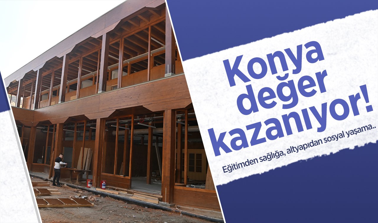 Konya değer kazanıyor! Eğitimden sağlığa, altyapıdan sosyal yaşama..