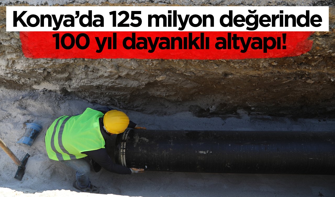  Konya’da 125 milyon değerinde 100 yıl dayanıklı altyapı!