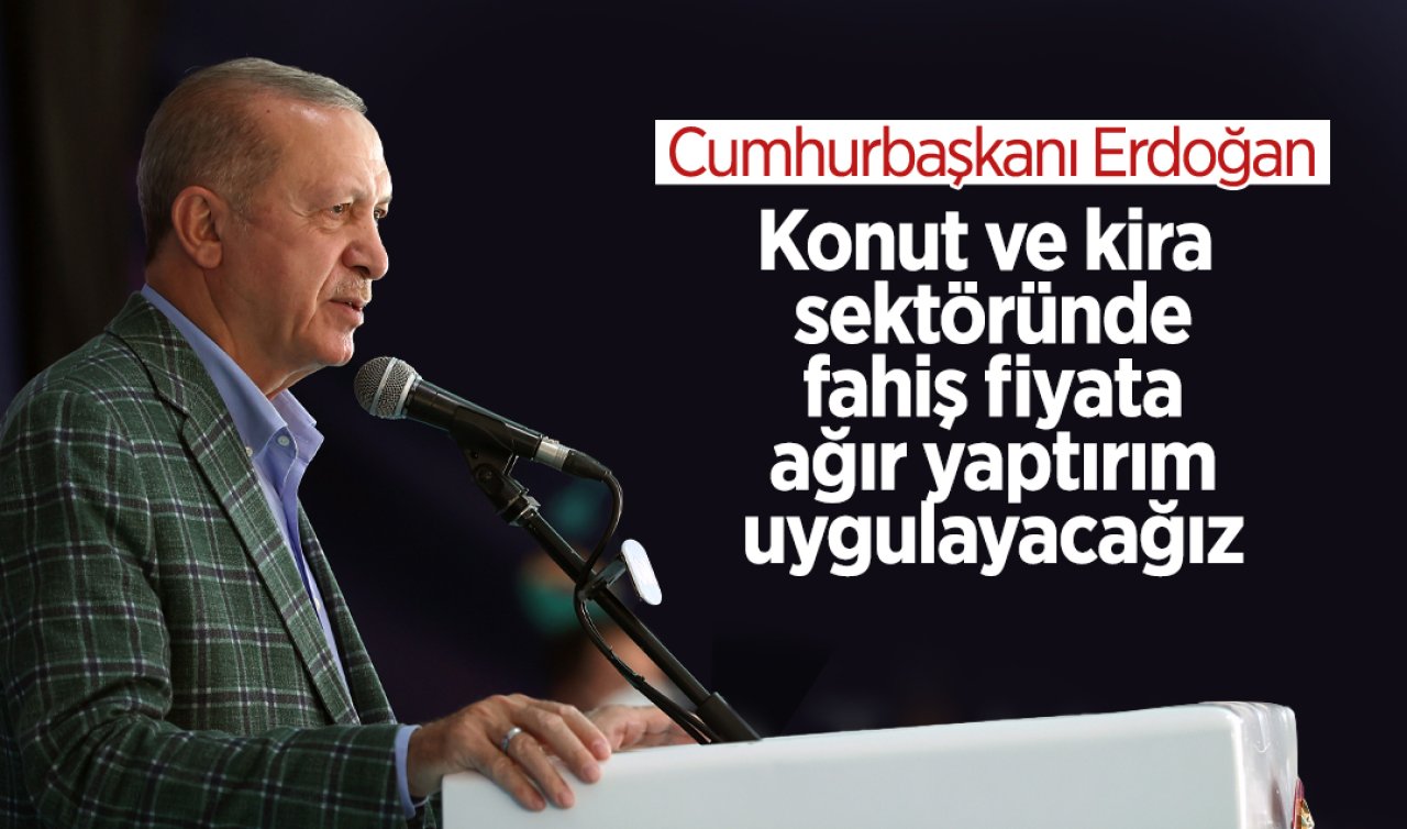 Cumhurbaşkanı Erdoğan: Konut ve kira sektöründe fahiş fiyata ağır yaptırım uygulayacağız