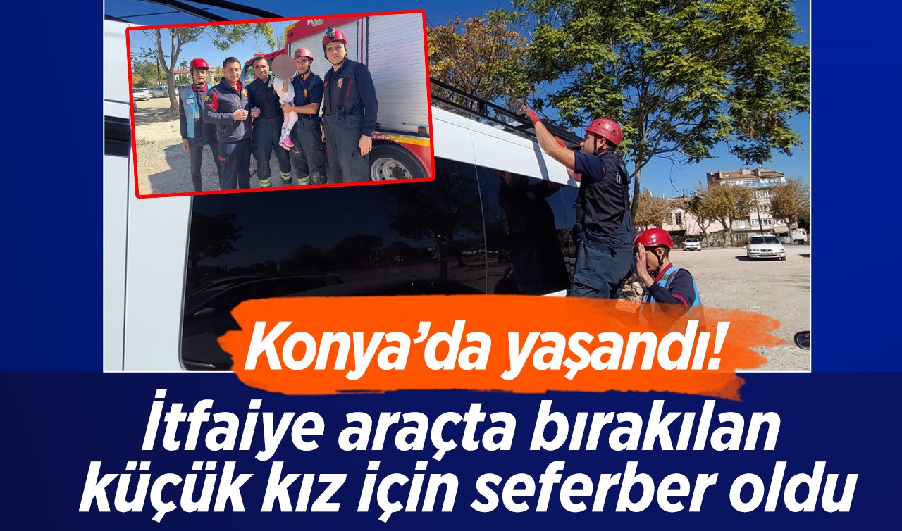 Konya’da yaşandı! İtfaiye araçta bırakılan küçük kız için seferber oldu