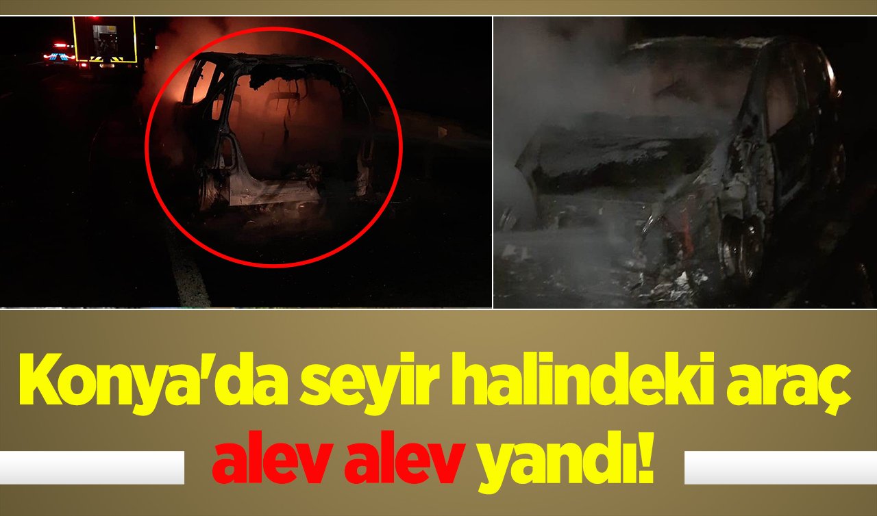 Konya’da seyir halindeki araç alev alev yandı! 