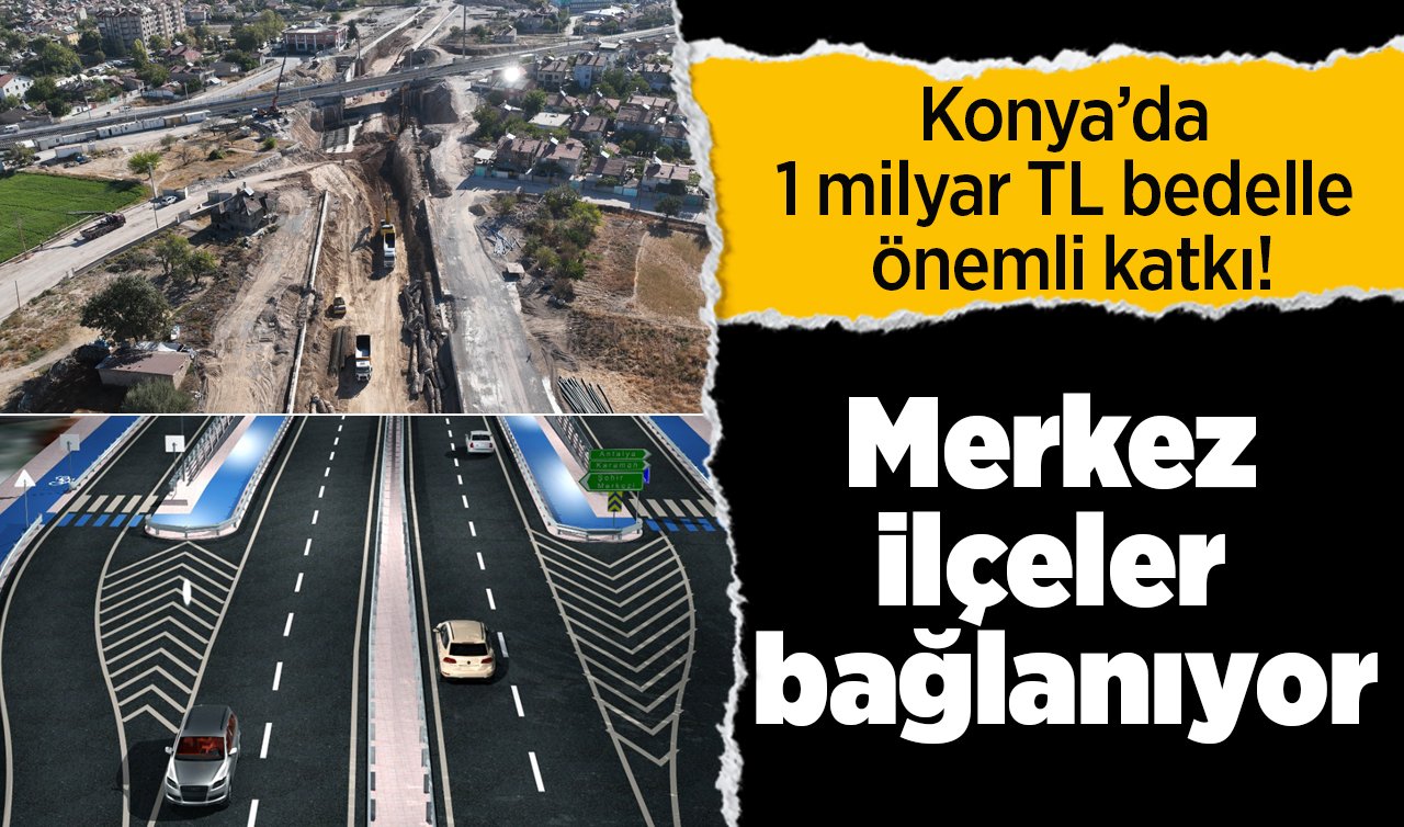 Konya’da 1 milyar TL bedelle önemli katkı! Merkez ilçeler bağlanıyor