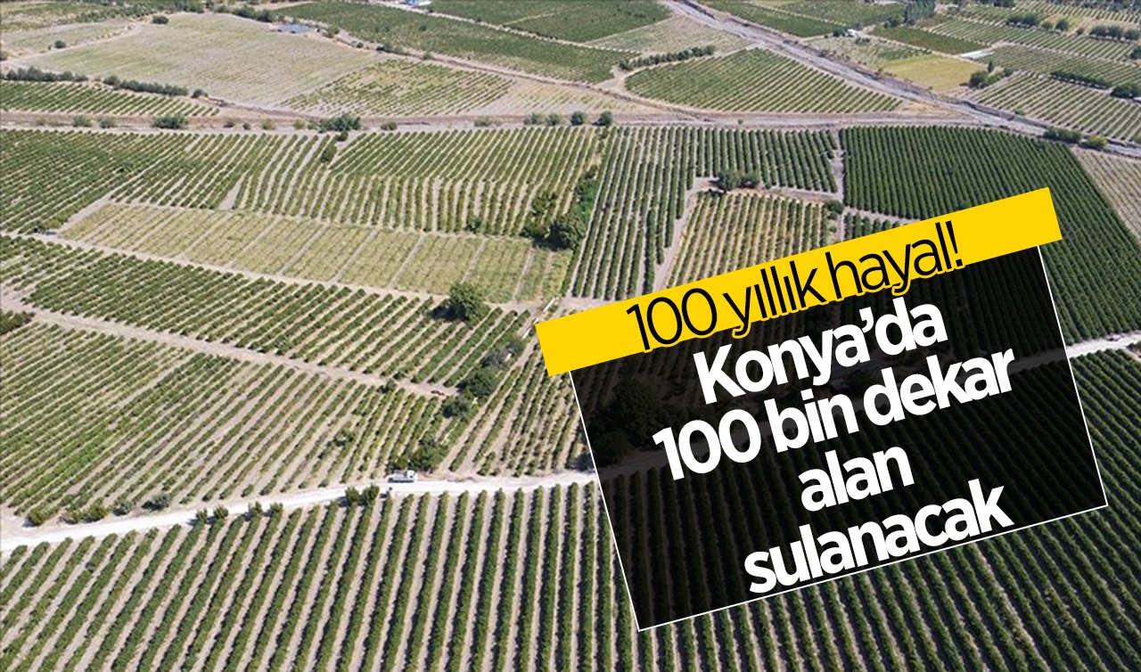  100 yıllık hayal! Konya’da 100 bin dekar alan sulanacak