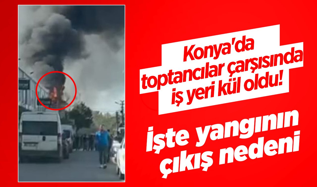 Konya’da toptancılar çarşısında iş yeri kül oldu! İşte yangının çıkış nedeni