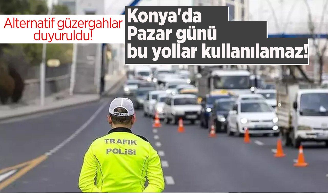 Konya’da Pazar günü bu yollar kullanılamaz! Alternatif güzergahlar duyuruldu! 