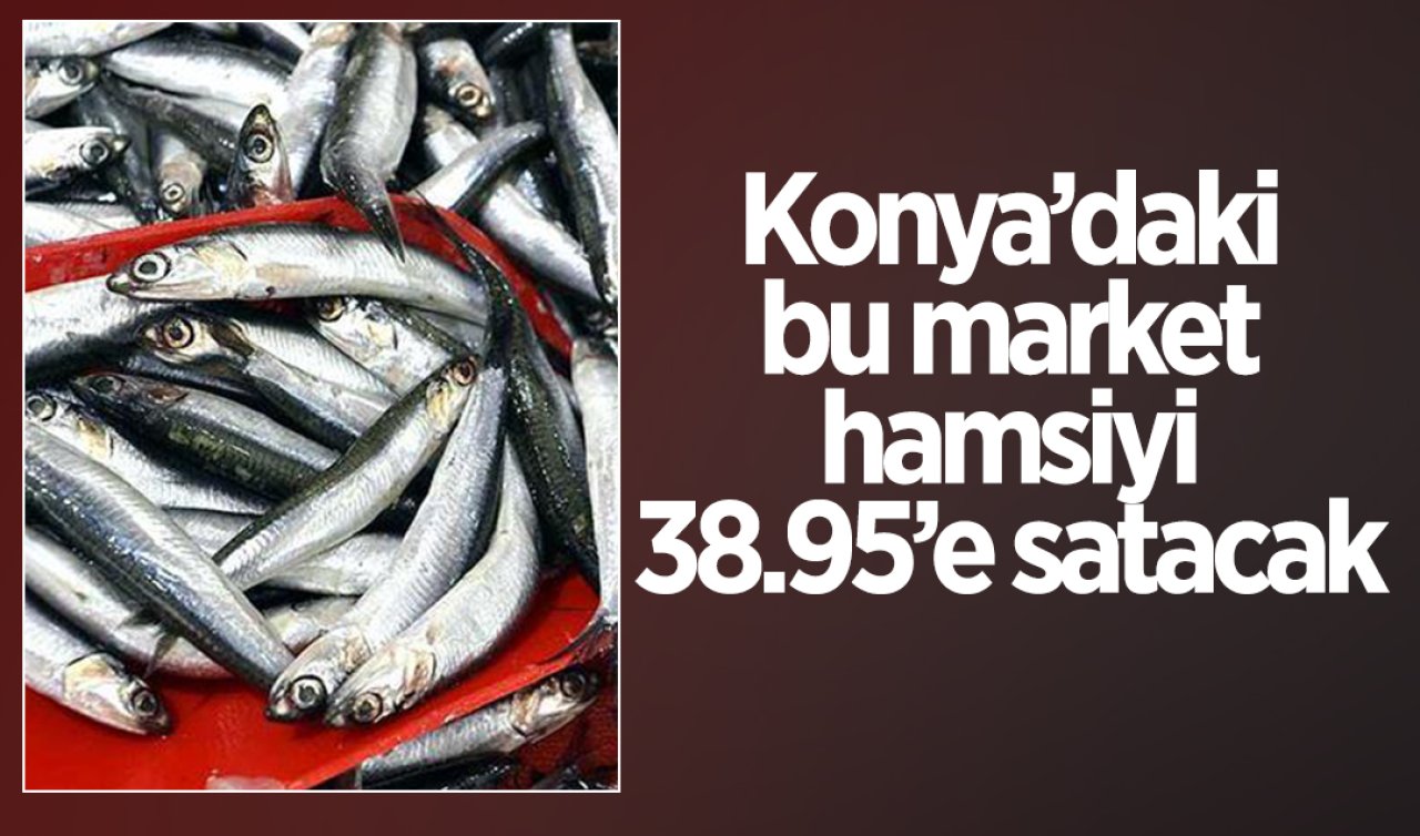 Konya’daki bu market hamsiyi 38.95’e satacak!