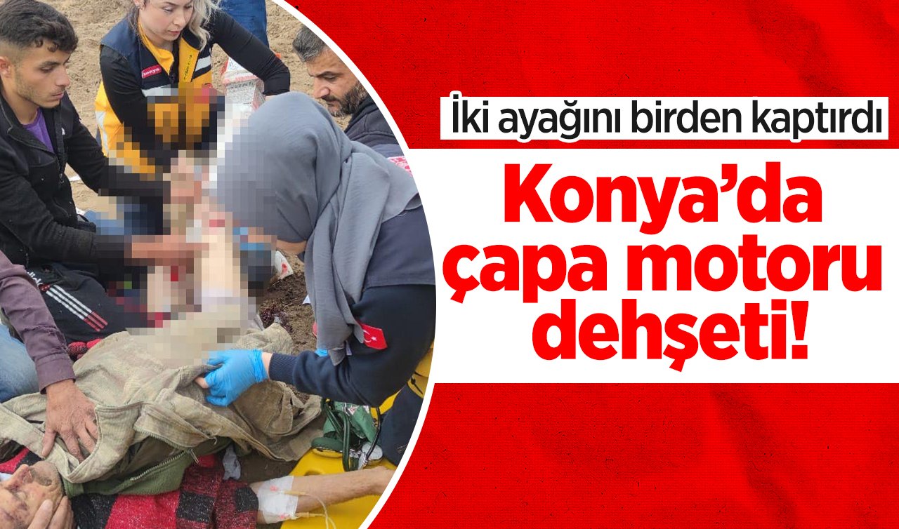 Konya’da çapa motoru dehşeti! İki ayağını birden kaptırdı
