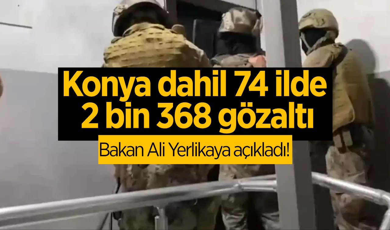 Bakan Ali Yerlikaya açıkladı! Konya dahil 74 ilde 2 bin 368 gözaltı