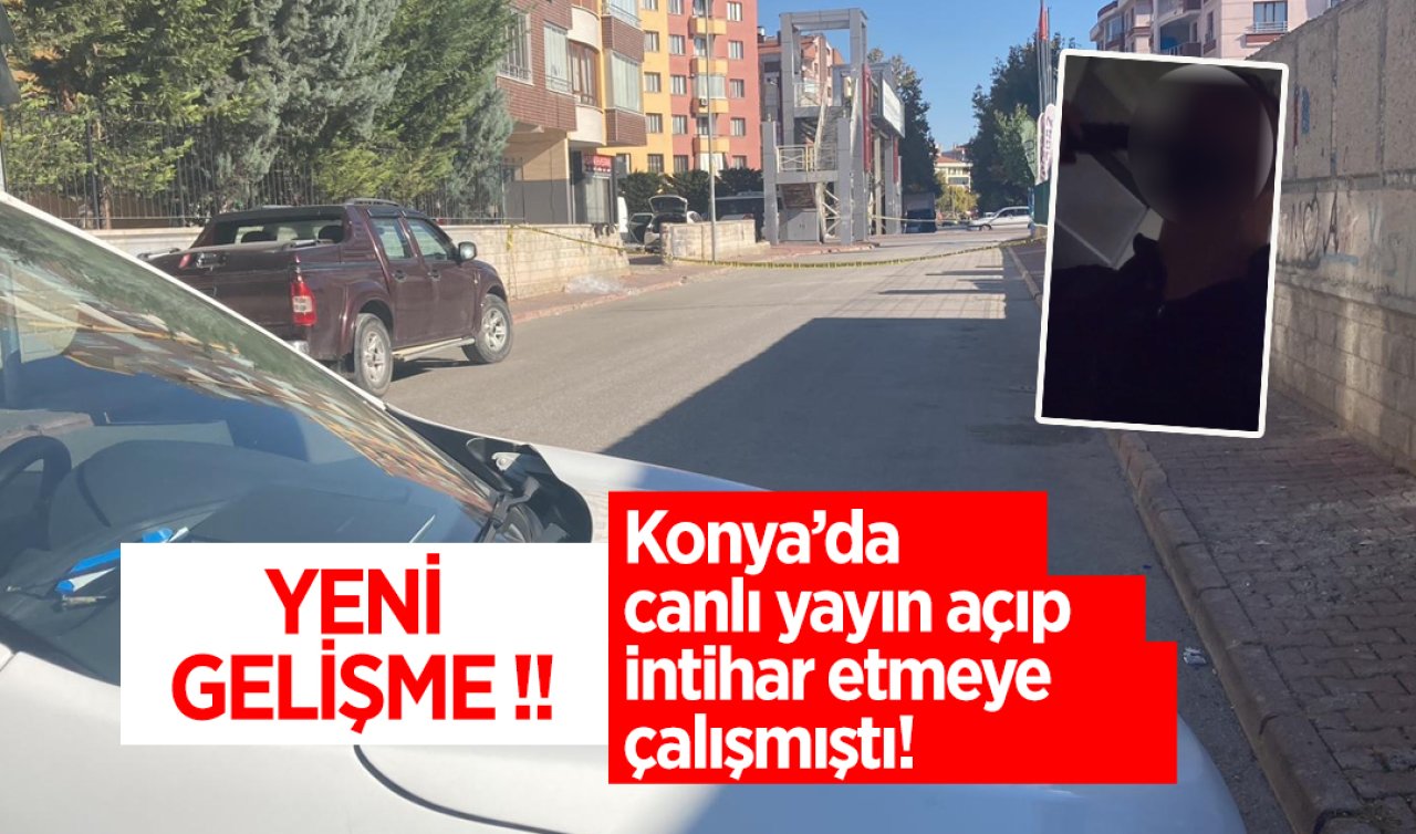 Konya’da canlı yayın açıp intihar etmeye çalışmıştı! YENİ GELİŞME 