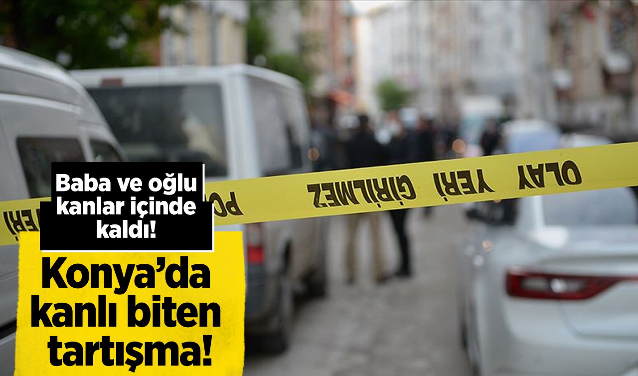 Konya’da kanlı biten tartışma! Baba ve oğlu kanlar içinde kaldı! 