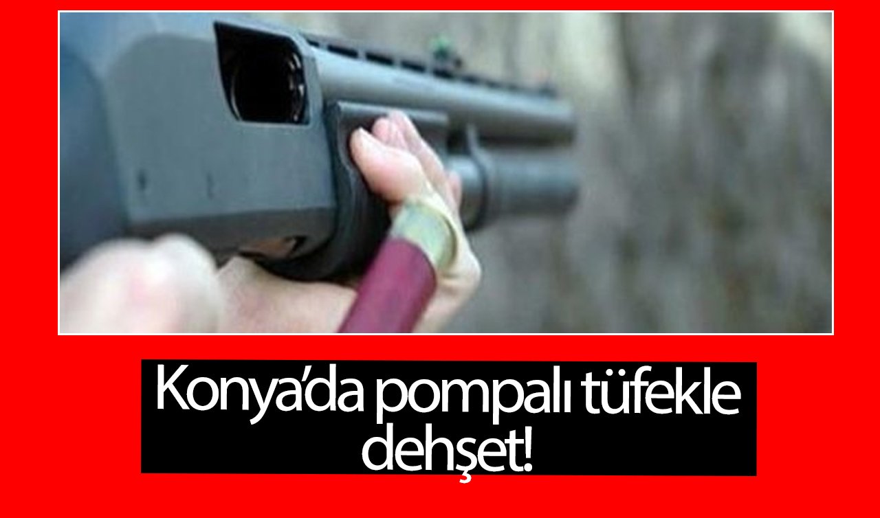Konya’da pompalı tüfekle dehşet! 