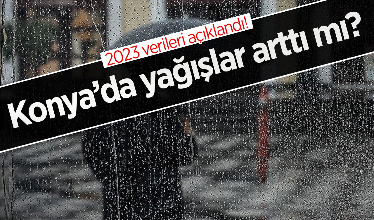 2023 verileri açıklandı! Konya’da yağışlar arttı mı?
