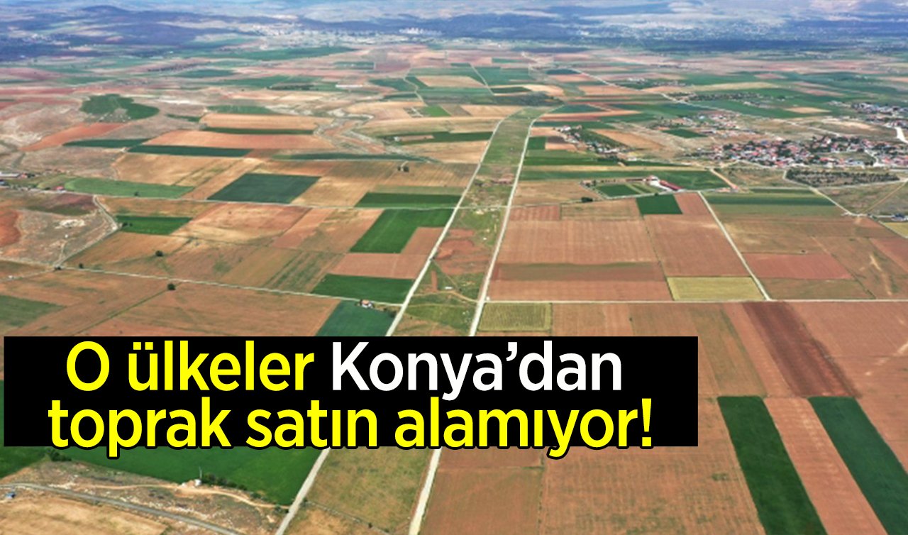 O ülkelerin vatandaşları Konya’dan toprak satın alamıyor!