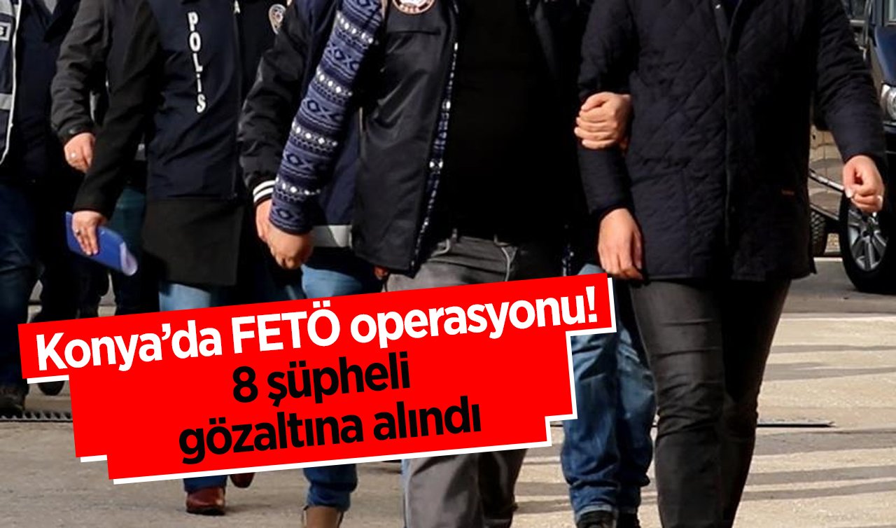 Konya’da FETÖ operasyonu! 8 şüpheli gözaltına alındı