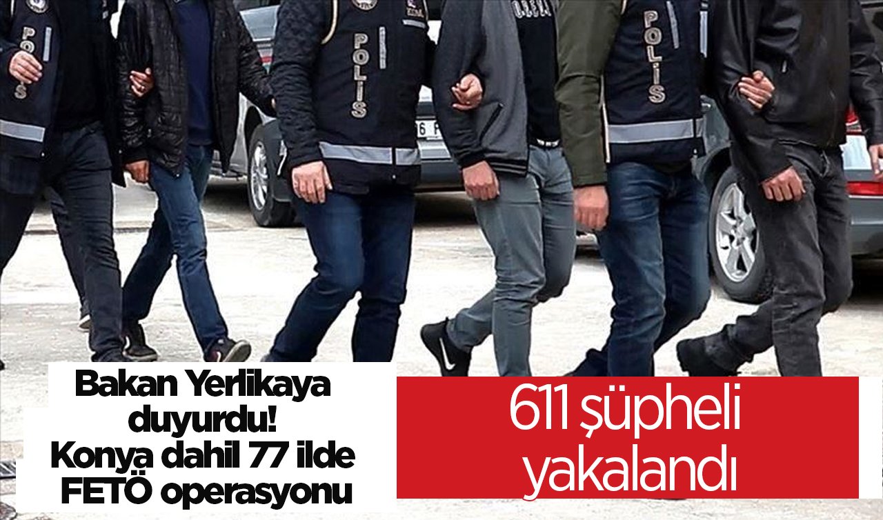 Bakan Yerlikaya duyurdu! Konya dahil 77 ilde FETÖ operasyonu: 611 şüpheli yakalandı