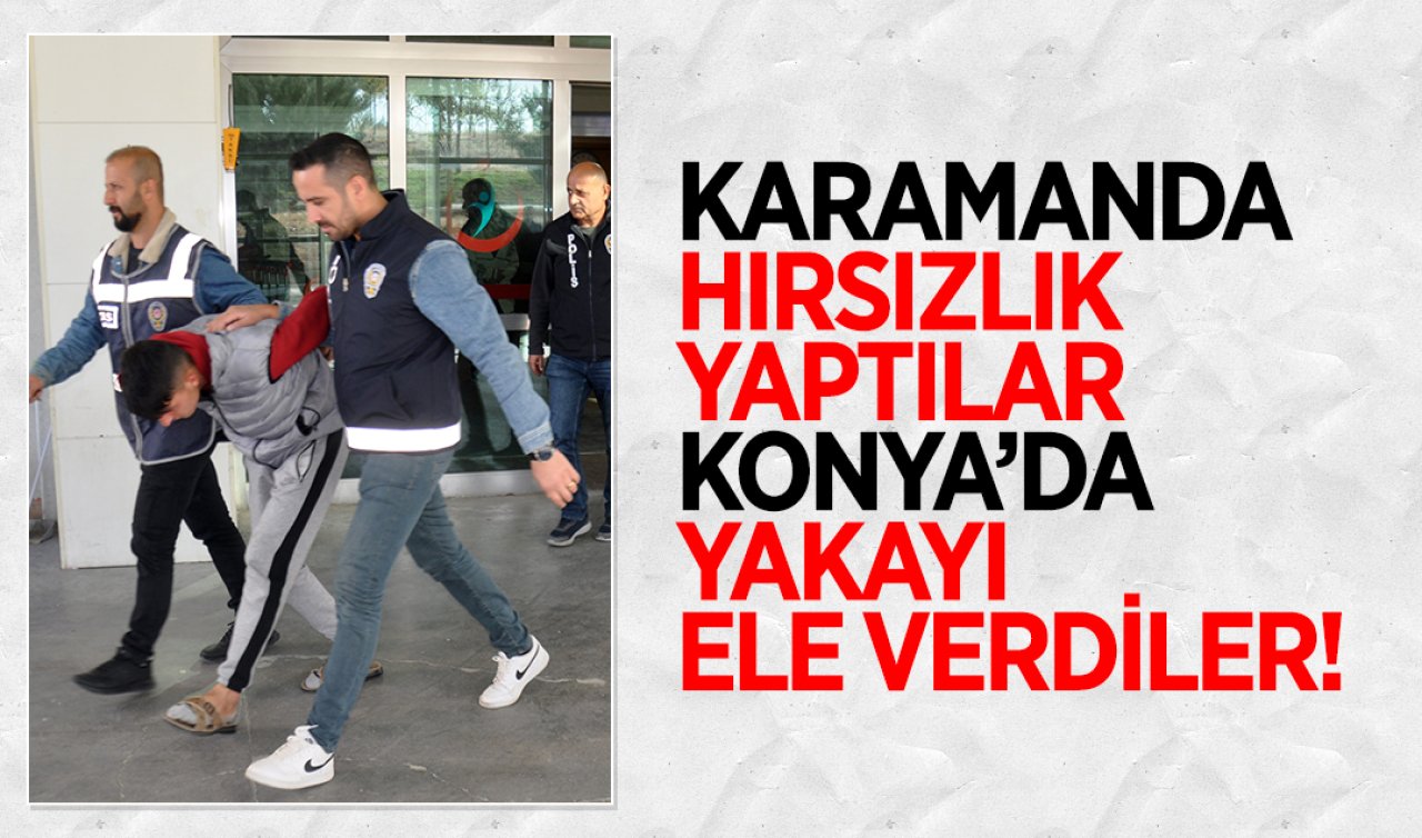 Karaman’da hırsızlık yaptılar Konya’da yakayı ele verdiler! 