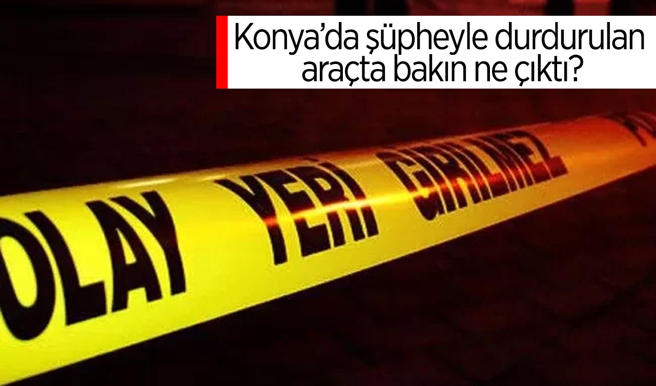 Konya’da şüpheyle durdurulan araçta bakın ne çıktı?