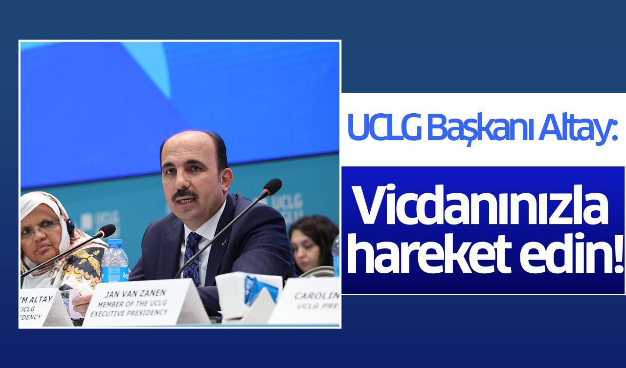 UCLG Başkanı Altay: Vicdanınızla hareket edin!
