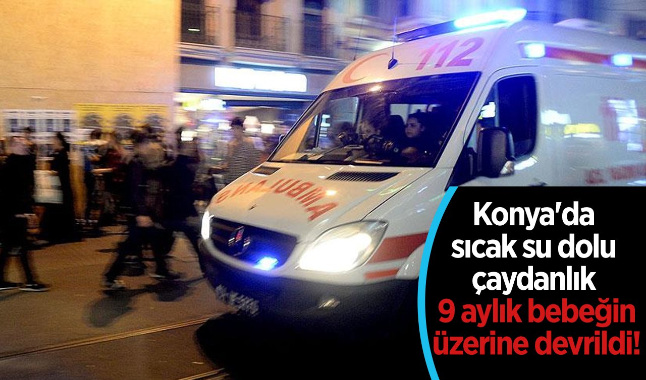 Konya’da sıcak su dolu çaydanlık 9 aylık bebeğin üzerine devrildi! 