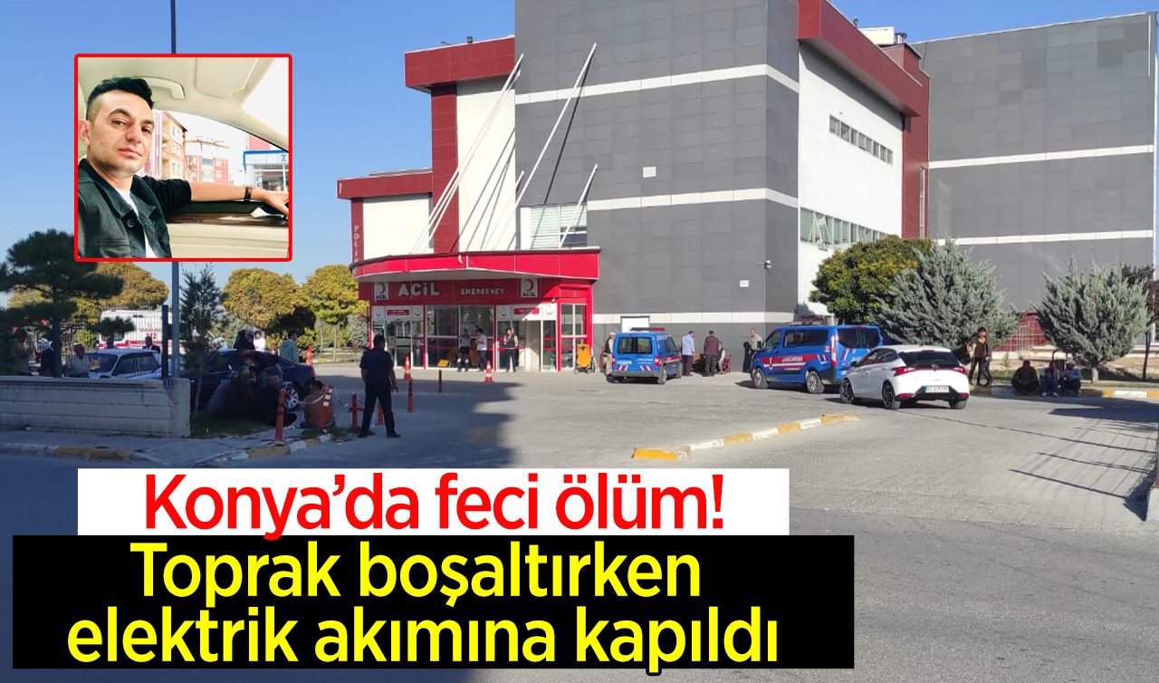 Konya’da feci ölüm! Toprak boşaltırken elektrik akımına kapıldı