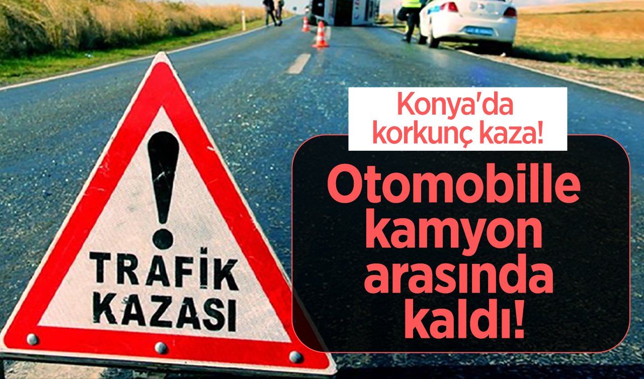 Konya’da korkunç kaza! Otomobille kamyon arasında kaldı!